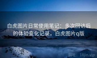 白虎图片日常使用笔记：多次回访后的体验变化记录，白虎图片q版