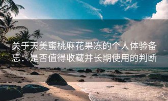 关于天美蜜桃麻花果冻的个人体验备忘：是否值得收藏并长期使用的判断