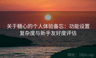 关于糖心的个人体验备忘：功能设置复杂度与新手友好度评估