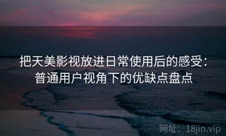 把天美影视放进日常使用后的感受：普通用户视角下的优缺点盘点