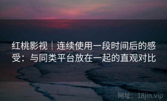 红桃影视｜连续使用一段时间后的感受：与同类平台放在一起的直观对比