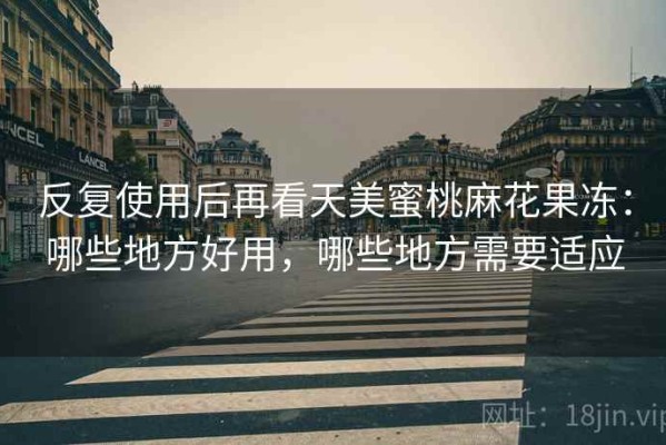 反复使用后再看天美蜜桃麻花果冻：哪些地方好用，哪些地方需要适应