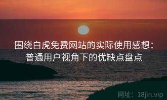 围绕白虎免费网站的实际使用感想：普通用户视角下的优缺点盘点