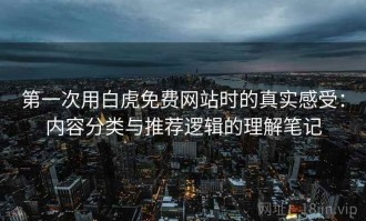 第一次用白虎免费网站时的真实感受：内容分类与推荐逻辑的理解笔记