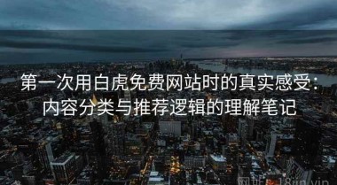 第一次用白虎免费网站时的真实感受：内容分类与推荐逻辑的理解笔记