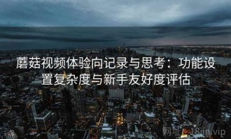 蘑菇视频体验向记录与思考：功能设置复杂度与新手友好度评估