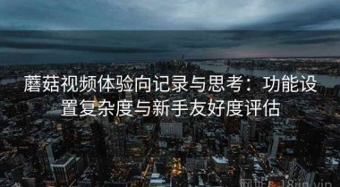 蘑菇视频体验向记录与思考：功能设置复杂度与新手友好度评估