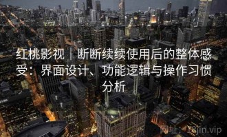 红桃影视｜断断续续使用后的整体感受：界面设计、功能逻辑与操作习惯分析