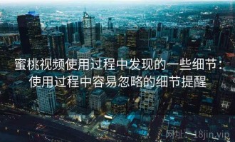 蜜桃视频使用过程中发现的一些细节：使用过程中容易忽略的细节提醒