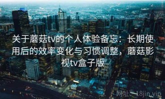 关于蘑菇tv的个人体验备忘：长期使用后的效率变化与习惯调整，蘑菇影视tv盒子版