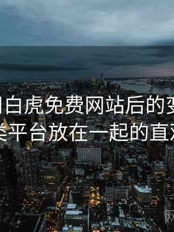 长期使用白虎免费网站后的变化体会：与同类平台放在一起的直观对比