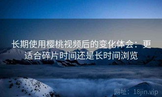 长期使用樱桃视频后的变化体会：更适合碎片时间还是长时间浏览