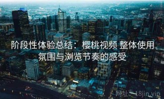 阶段性体验总结：樱桃视频 整体使用氛围与浏览节奏的感受