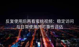 反复使用后再看蜜桃视频：稳定访问与日常使用的可靠性评估