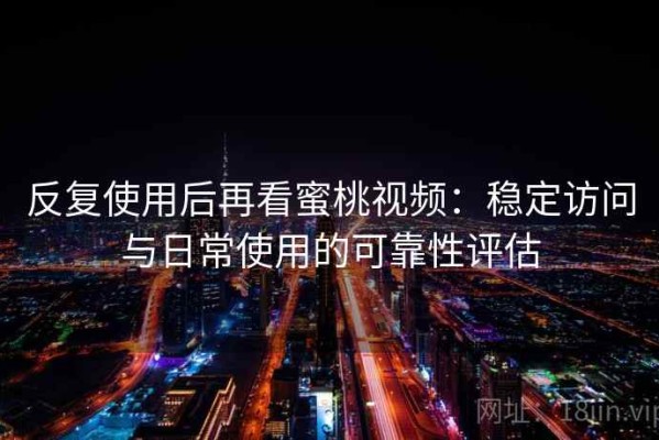 反复使用后再看蜜桃视频：稳定访问与日常使用的可靠性评估
