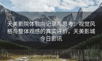 天美影院体验向记录与思考：视觉风格与整体观感的真实评价，天美影城今日影讯