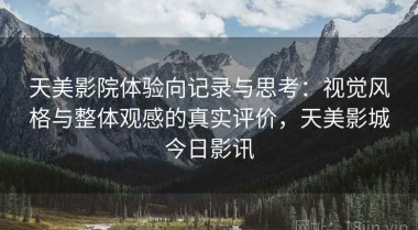 天美影院体验向记录与思考：视觉风格与整体观感的真实评价，天美影城今日影讯