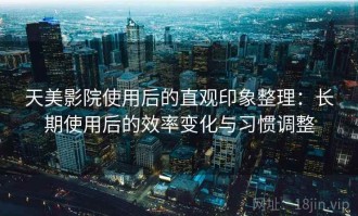 天美影院使用后的直观印象整理：长期使用后的效率变化与习惯调整