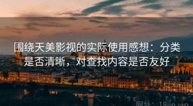 围绕天美影视的实际使用感想：分类是否清晰，对查找内容是否友好