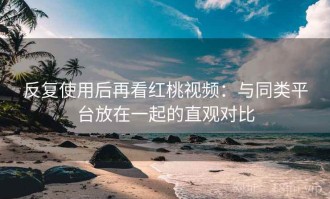 反复使用后再看红桃视频：与同类平台放在一起的直观对比