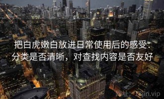 把白虎嫩白放进日常使用后的感受：分类是否清晰，对查找内容是否友好