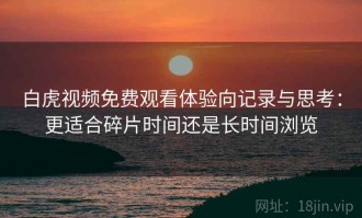 白虎视频免费观看体验向记录与思考：更适合碎片时间还是长时间浏览