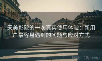 天美影院的一次真实使用体验：新用户最容易遇到的问题与应对方式