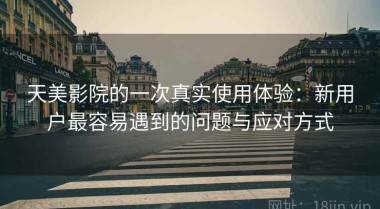 天美影院的一次真实使用体验：新用户最容易遇到的问题与应对方式