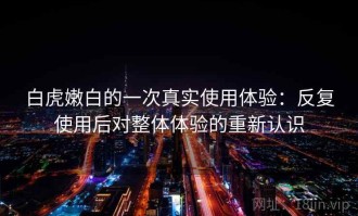 白虎嫩白的一次真实使用体验：反复使用后对整体体验的重新认识