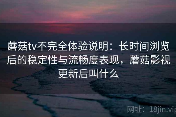 蘑菇tv不完全体验说明：长时间浏览后的稳定性与流畅度表现，蘑菇影视更新后叫什么