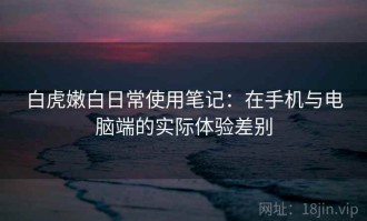 白虎嫩白日常使用笔记：在手机与电脑端的实际体验差别
