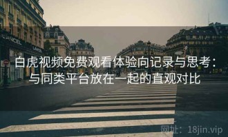 白虎视频免费观看体验向记录与思考：与同类平台放在一起的直观对比