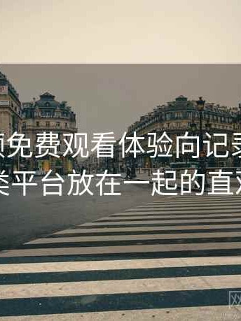 白虎视频免费观看体验向记录与思考：与同类平台放在一起的直观对比