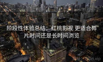 阶段性体验总结：红桃影视 更适合碎片时间还是长时间浏览