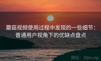 蘑菇视频使用过程中发现的一些细节：普通用户视角下的优缺点盘点