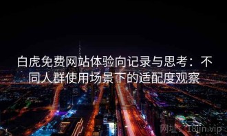 白虎免费网站体验向记录与思考：不同人群使用场景下的适配度观察