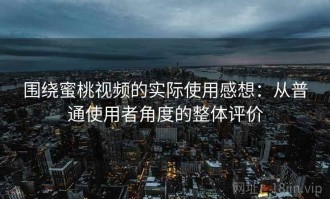 围绕蜜桃视频的实际使用感想：从普通使用者角度的整体评价