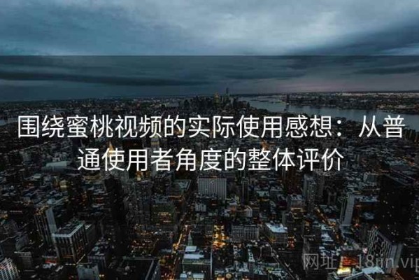 围绕蜜桃视频的实际使用感想：从普通使用者角度的整体评价