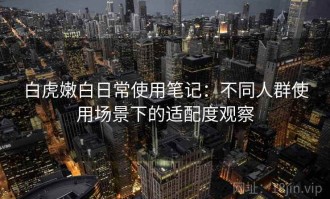 白虎嫩白日常使用笔记：不同人群使用场景下的适配度观察