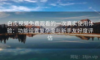 白虎视频免费观看的一次真实使用体验：功能设置复杂度与新手友好度评估