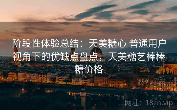 阶段性体验总结：天美糖心 普通用户视角下的优缺点盘点，天美糖艺棒棒糖价格
