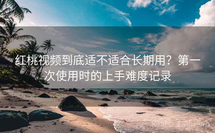红桃视频到底适不适合长期用？第一次使用时的上手难度记录