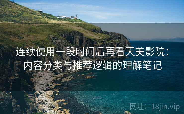 连续使用一段时间后再看天美影院:内容分类与推荐逻辑的理解笔记 连续使用一段时间后再看天美影院:内容分类与推荐逻辑的理解笔记