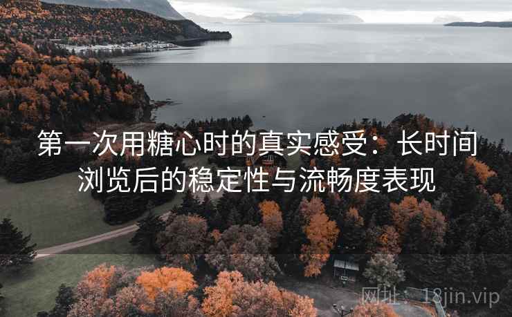 第一次用糖心时的真实感受:长时间浏览后的稳定性与流畅度表现 第一次用糖心时的真实感受:长时间浏览后的稳定性与流畅度表现