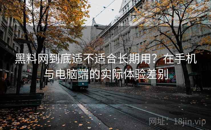 黑料网到底适不适合长期用？在手机与电脑端的实际体验差别