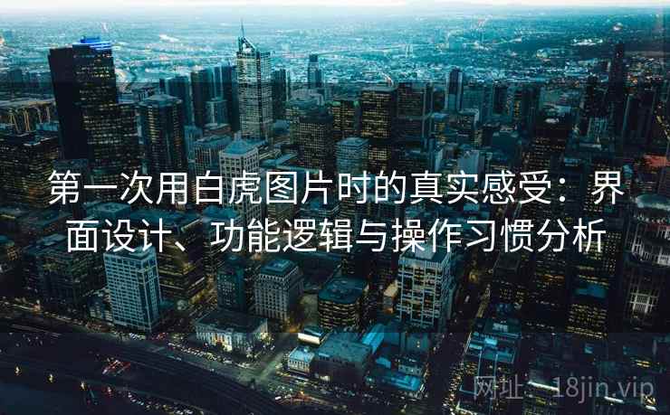 第一次用白虎图片时的真实感受:界面设计、功能逻辑与操作习惯分析 第一次用白虎图片时的真实感受:界面设计、功能逻辑与操作习惯分析