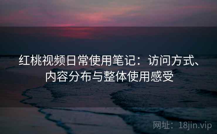 红桃视频日常使用笔记：访问方式、内容分布与整体使用感受