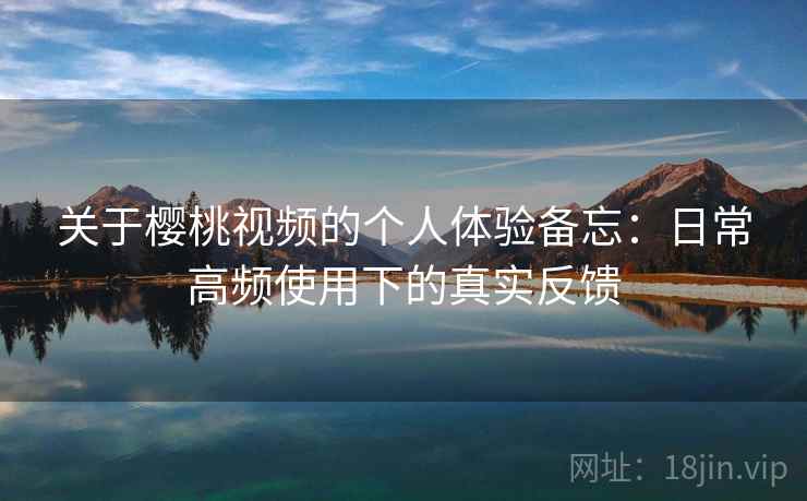 关于樱桃视频的个人体验备忘:日常高频使用下的真实反馈 关于樱桃视频的个人体验备忘:日常高频使用下的真实反馈