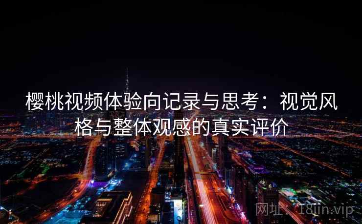 樱桃视频体验向记录与思考：视觉风格与整体观感的真实评价