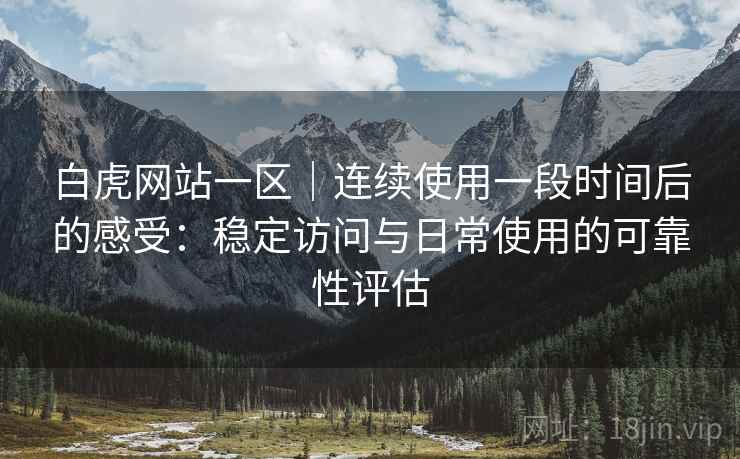 白虎网站一区｜连续使用一段时间后的感受：稳定访问与日常使用的可靠性评估